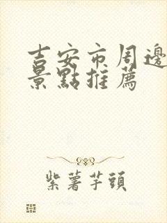 吉安市周边旅游景点推荐