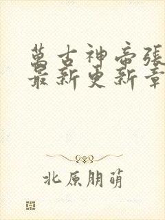 万古神帝张若尘最新更新章节