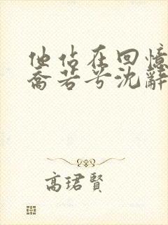 他站在回忆尽头乔若兮沈辞安小说阅读