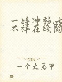 一时冲动,七世不祥在线阅读阅读全文