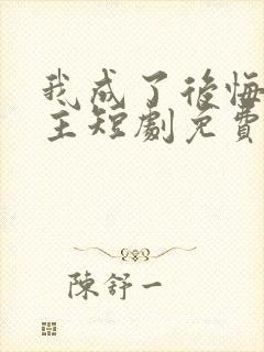 我成了后悔文男主短剧免费观看全集