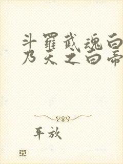 斗罗武魂白虎吾乃天之白帝全书免费阅读