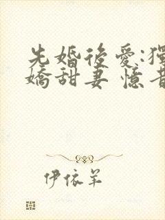先婚后爱:独宠娇甜妻 忆昔