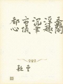 都市沉浮乔梁叶心仪笔趣阁