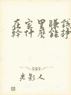 在家里赚钱在家干什么能挣钱