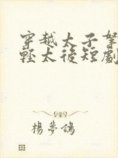 穿越太子拿下年轻太后短剧