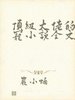 顶级大佬的心尖宠小说全文免费阅读