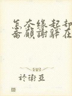 怎奈缘起却浅薄乔愿谢辞在线阅读