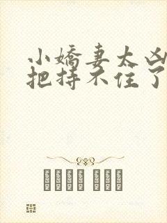 小娇妻太凶陆爷把持不住了全集网盘