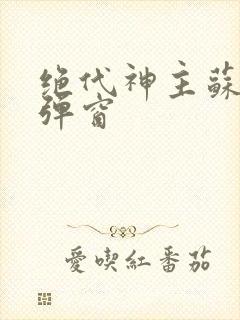 绝代神主苏莫无弹窗