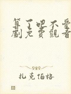 算了吧不爱了短剧免费观看全集播放