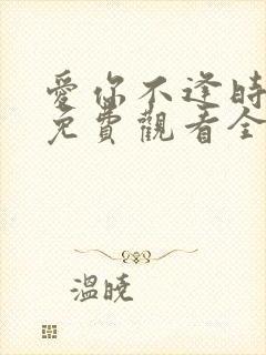 爱你不逢时短剧免费观看全集高清下载