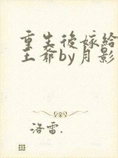 重生后嫁给病弱王爷by月影星