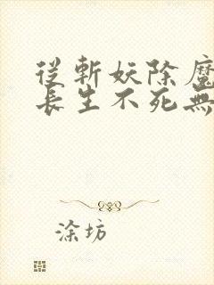 从斩妖除魔开始长生不死无错