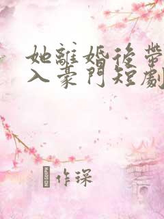 她离婚后带崽嫁入豪门短剧免费观看