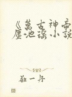 《万古神帝张若尘池瑶小说》