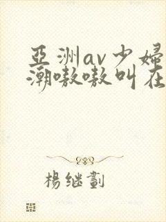 亚洲av少妇高潮嗷嗷叫在线