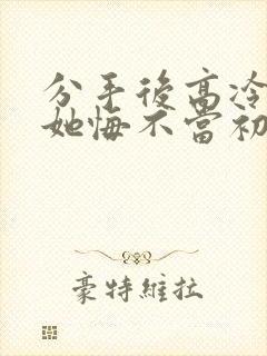 分手后高冷校花她悔不当初短剧合集