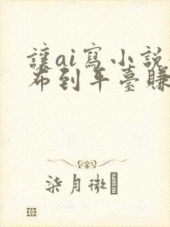 让ai写小说发布到平台赚钱吗