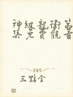 神级龙卫第98集免费观看