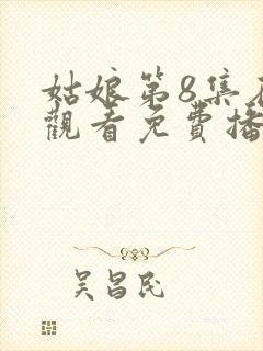 姑娘第8集在线观看免费播放武则天