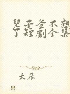 儿子爸不想努力了短剧全集观看