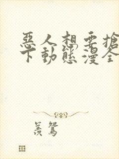 恶人想要抢救一下动态漫全集免费在线观看