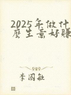 2025年做什么生意好赚钱投资又小