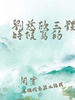 刘慈欣三体什么时候写的