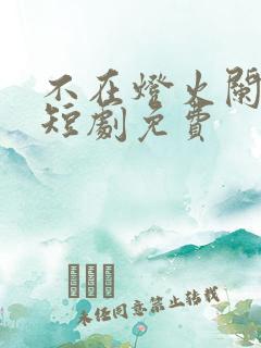 不在灯火阑珊处短剧免费