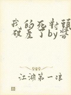 我的死对头终于破产了by酱子贝小说免费阅读