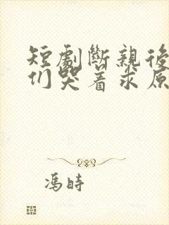 短剧断亲后哥哥们哭着求原谅全集