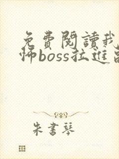 免费阅读我被恐怖boss拉进副本里亲全文