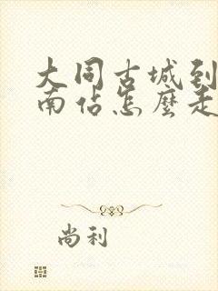 大同古城到大同南站怎么走