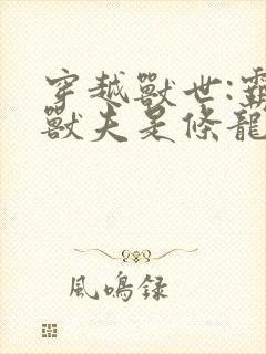 穿越兽世:霸道兽夫是条龙结局