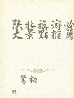 陕北旅游必去十大景点推荐