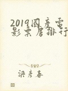 2019国产电影票房排行榜前十名