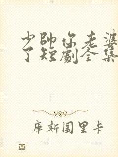 少帅你老婆又跑了短剧全集免费