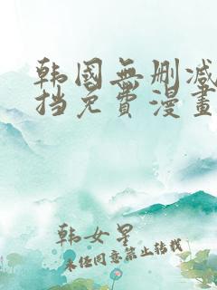 韩国无删减无遮挡免费漫画