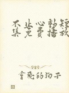 不止心动短剧全集免费播放