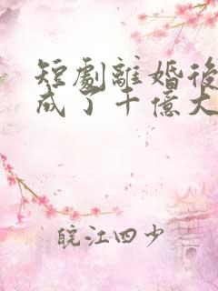 短剧离婚后夫人成了千亿大佬