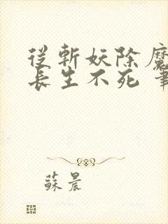 从斩妖除魔开始长生不死 笔趣阁最新