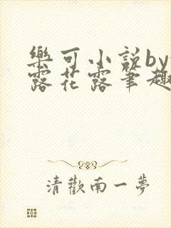 乐可小说by金露花露笔趣阁