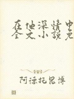 在他深情中陨落全文小说免费阅读全文