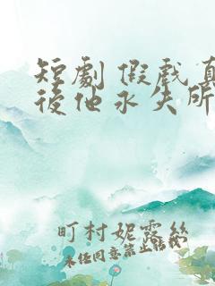 短剧 假戏真做后他永失所爱