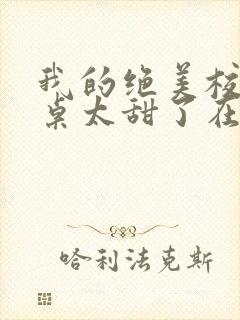 我的绝美校花同桌太甜了在线阅读全文