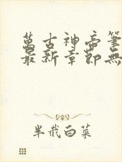 万古神帝笔趣阁最新章节无弹窗