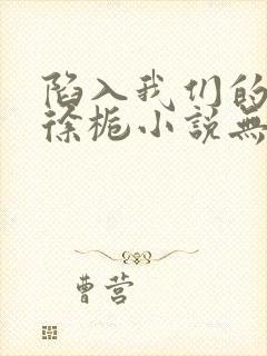 陷入我们的热恋徐栀小说无删减版