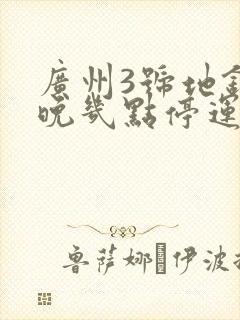 广州3号地铁最晚几点停运