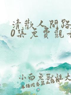 清欢人间路第60集免费观看